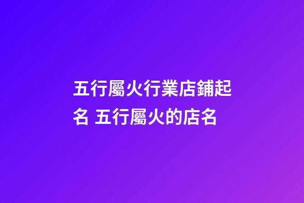五行屬火行業店鋪起名 五行屬火的店名-第1張-店鋪起名-玄機派